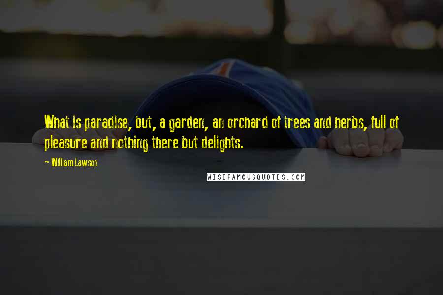 William Lawson Quotes: What is paradise, but, a garden, an orchard of trees and herbs, full of pleasure and nothing there but delights.