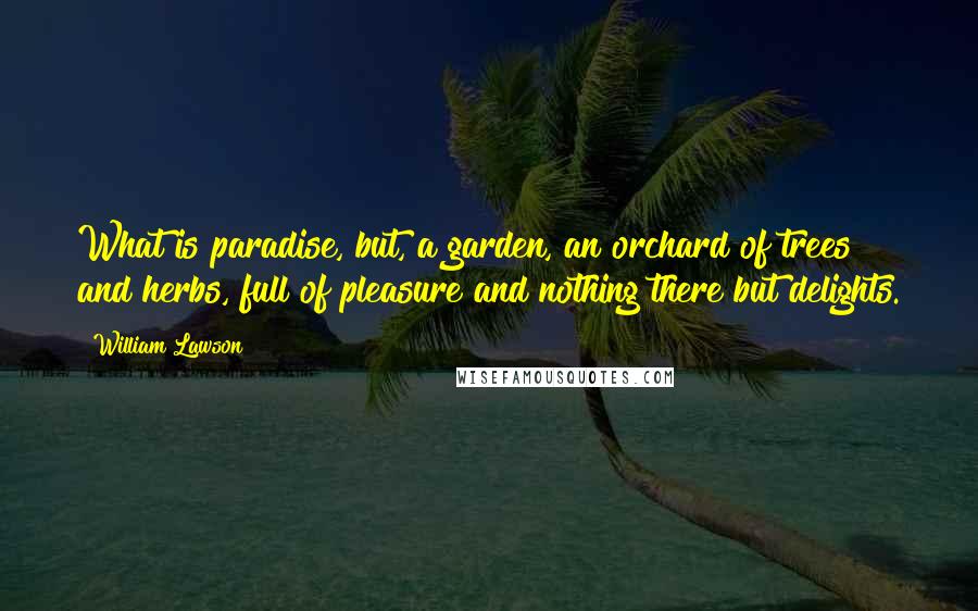 William Lawson Quotes: What is paradise, but, a garden, an orchard of trees and herbs, full of pleasure and nothing there but delights.