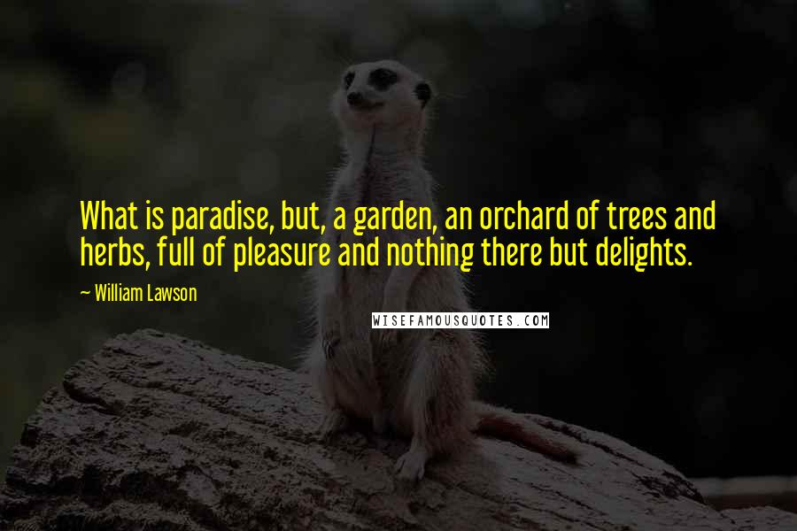 William Lawson Quotes: What is paradise, but, a garden, an orchard of trees and herbs, full of pleasure and nothing there but delights.