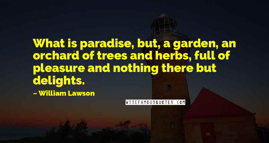 William Lawson Quotes: What is paradise, but, a garden, an orchard of trees and herbs, full of pleasure and nothing there but delights.