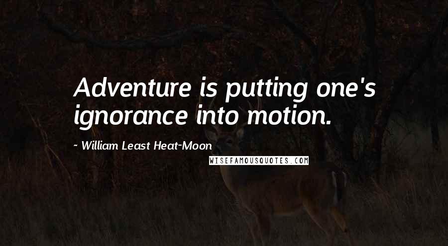 William Least Heat-Moon Quotes: Adventure is putting one's ignorance into motion.
