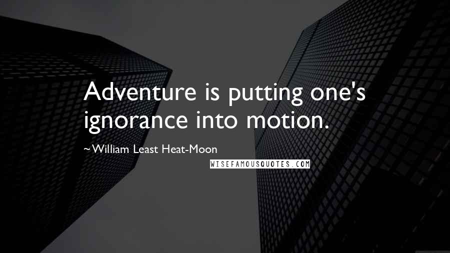 William Least Heat-Moon Quotes: Adventure is putting one's ignorance into motion.