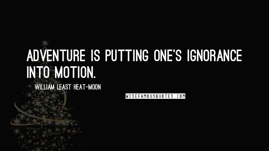 William Least Heat-Moon Quotes: Adventure is putting one's ignorance into motion.