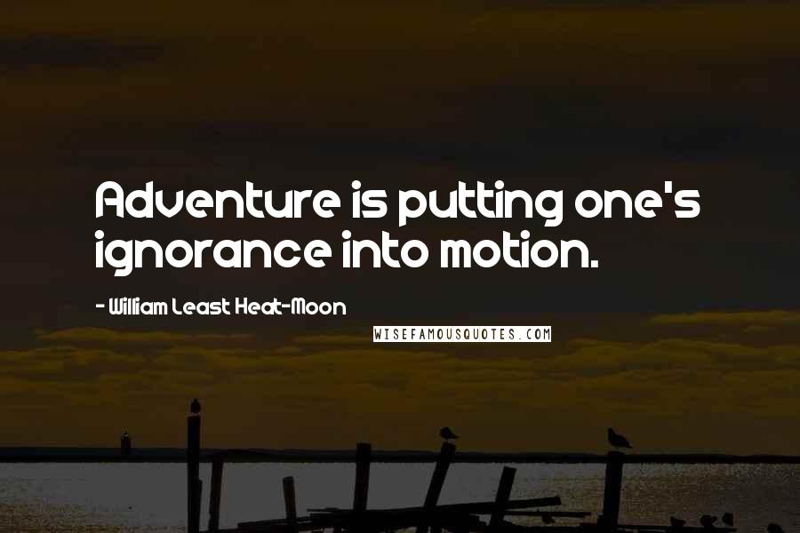 William Least Heat-Moon Quotes: Adventure is putting one's ignorance into motion.