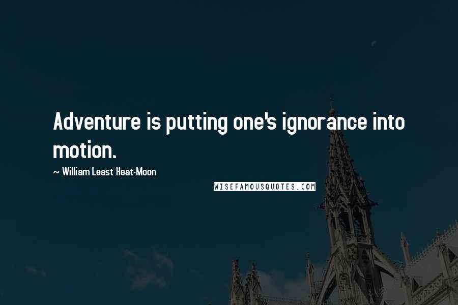 William Least Heat-Moon Quotes: Adventure is putting one's ignorance into motion.