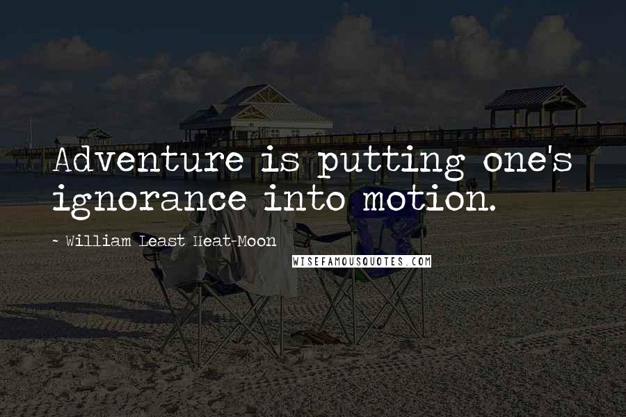 William Least Heat-Moon Quotes: Adventure is putting one's ignorance into motion.