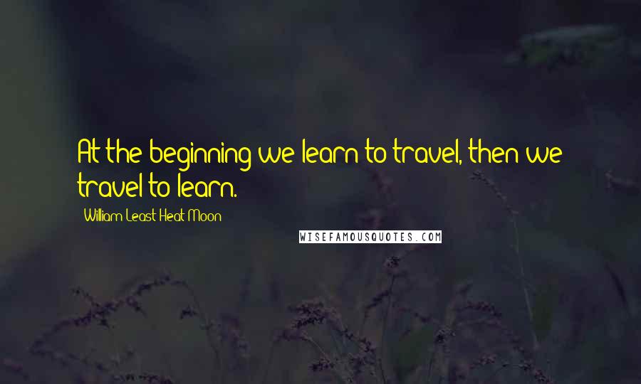 William Least Heat-Moon Quotes: At the beginning we learn to travel, then we travel to learn.