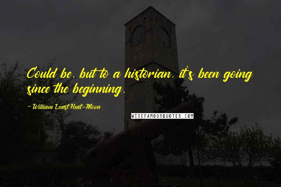 William Least Heat-Moon Quotes: Could be, but to a historian, it's been going since the beginning.