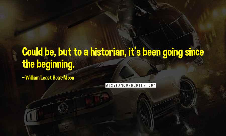 William Least Heat-Moon Quotes: Could be, but to a historian, it's been going since the beginning.