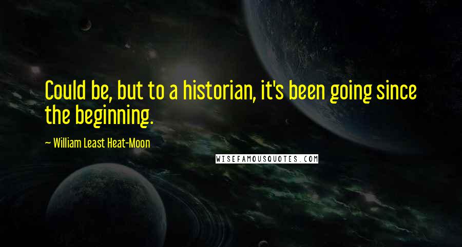 William Least Heat-Moon Quotes: Could be, but to a historian, it's been going since the beginning.
