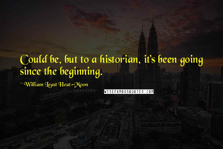 William Least Heat-Moon Quotes: Could be, but to a historian, it's been going since the beginning.