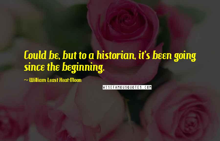 William Least Heat-Moon Quotes: Could be, but to a historian, it's been going since the beginning.