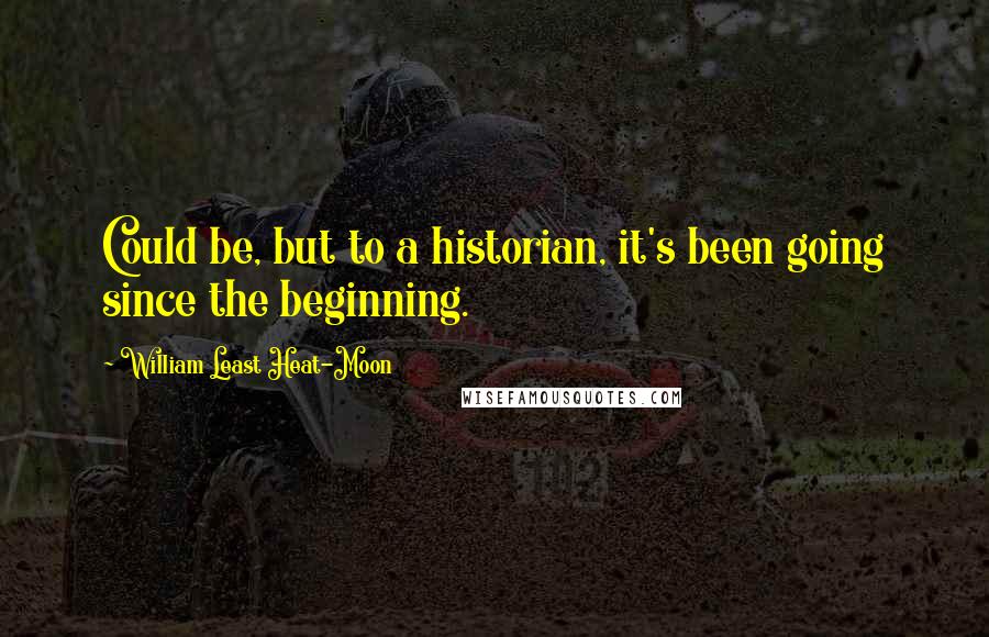 William Least Heat-Moon Quotes: Could be, but to a historian, it's been going since the beginning.