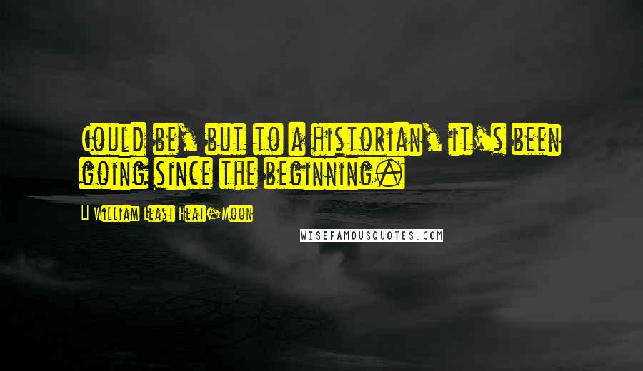 William Least Heat-Moon Quotes: Could be, but to a historian, it's been going since the beginning.