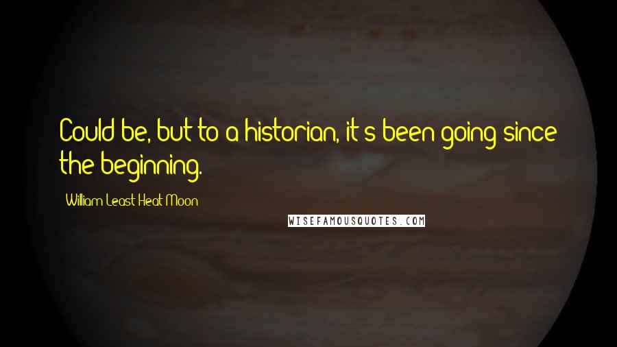 William Least Heat-Moon Quotes: Could be, but to a historian, it's been going since the beginning.