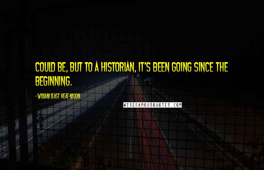 William Least Heat-Moon Quotes: Could be, but to a historian, it's been going since the beginning.