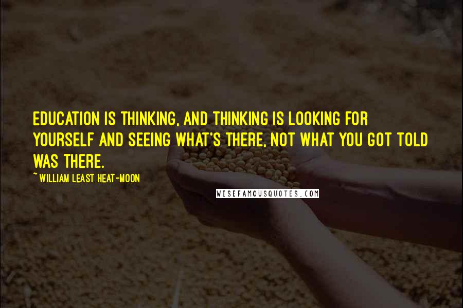 William Least Heat-Moon Quotes: Education is thinking, and thinking is looking for yourself and seeing what's there, not what you got told was there.