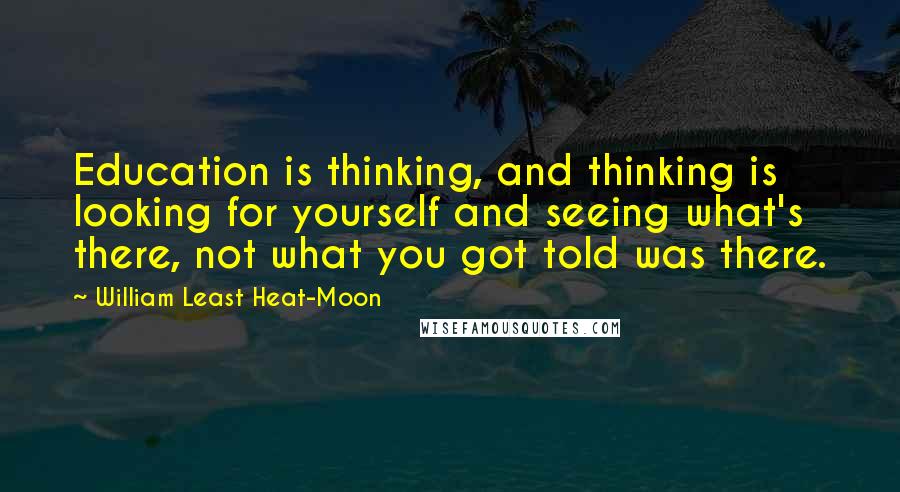 William Least Heat-Moon Quotes: Education is thinking, and thinking is looking for yourself and seeing what's there, not what you got told was there.