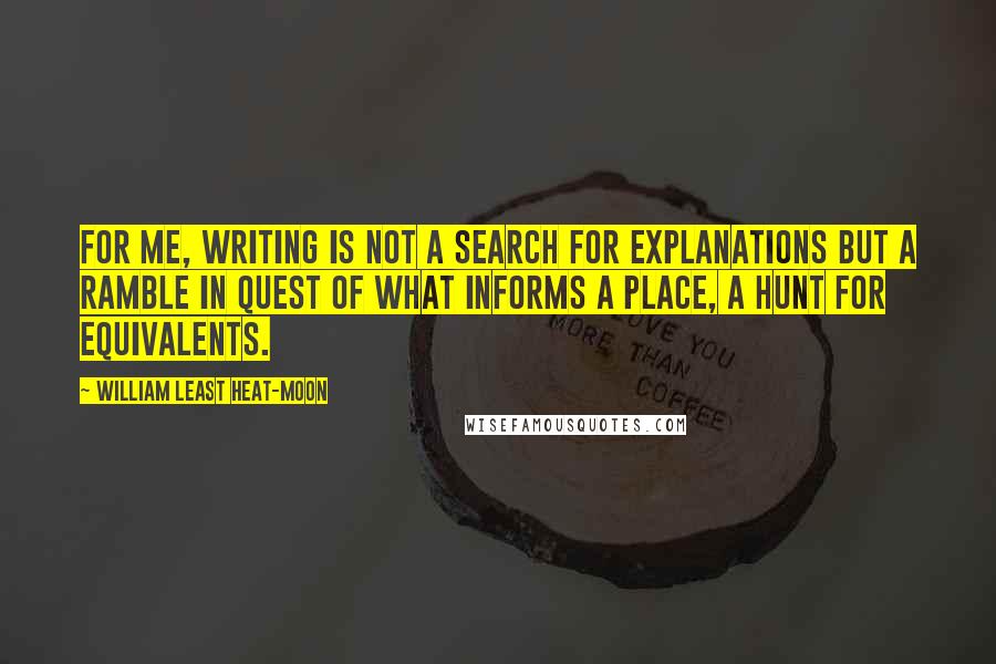 William Least Heat-Moon Quotes: For me, writing is not a search for explanations but a ramble in quest of what informs a place, a hunt for equivalents.