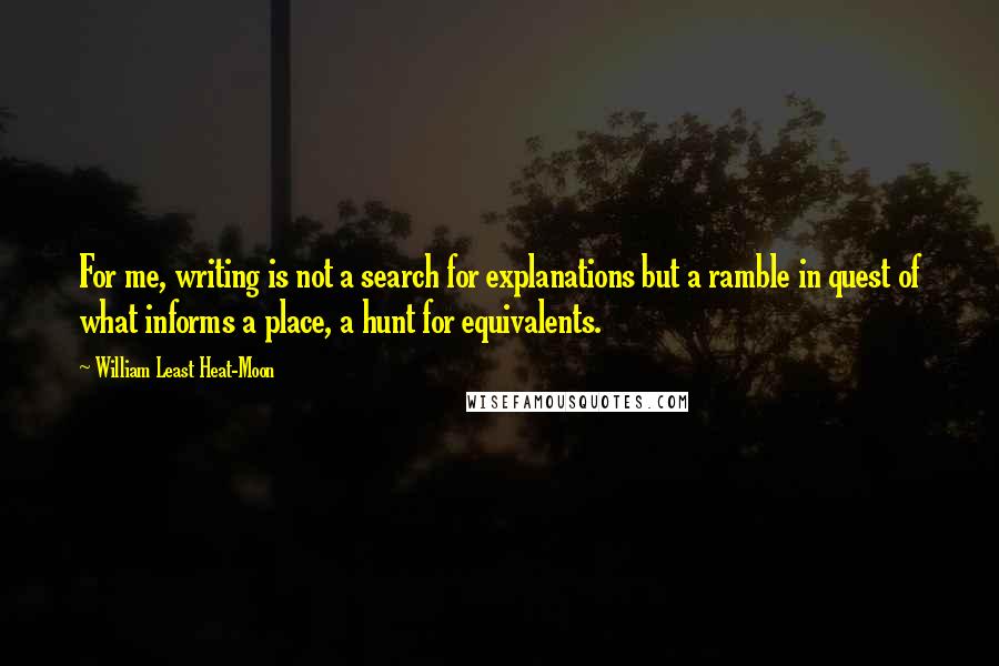 William Least Heat-Moon Quotes: For me, writing is not a search for explanations but a ramble in quest of what informs a place, a hunt for equivalents.