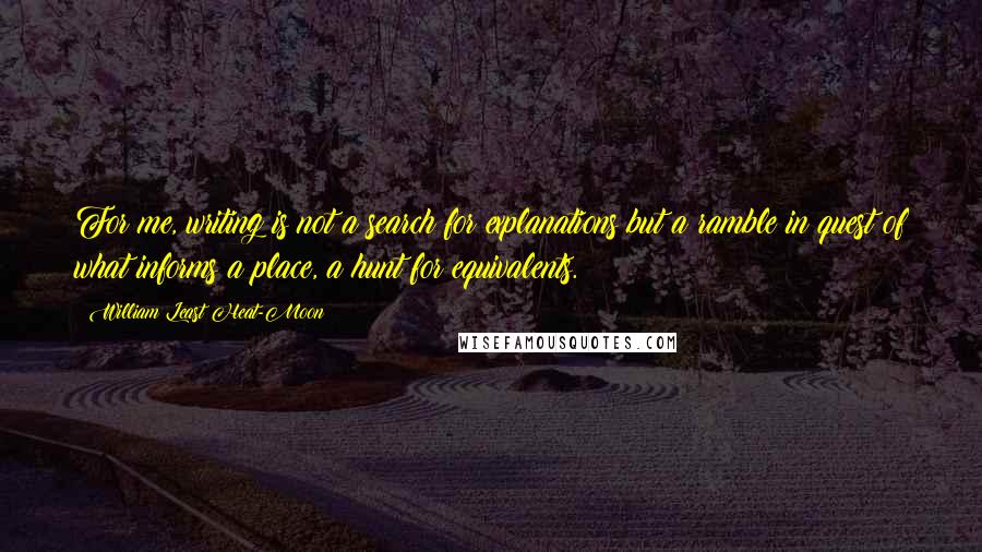 William Least Heat-Moon Quotes: For me, writing is not a search for explanations but a ramble in quest of what informs a place, a hunt for equivalents.