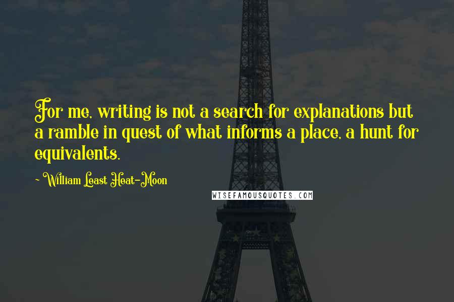 William Least Heat-Moon Quotes: For me, writing is not a search for explanations but a ramble in quest of what informs a place, a hunt for equivalents.