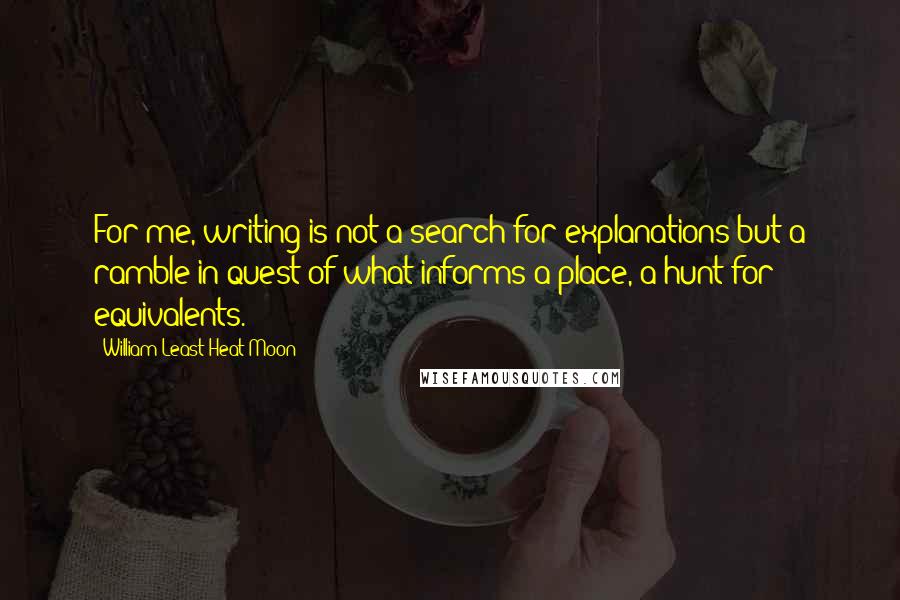 William Least Heat-Moon Quotes: For me, writing is not a search for explanations but a ramble in quest of what informs a place, a hunt for equivalents.