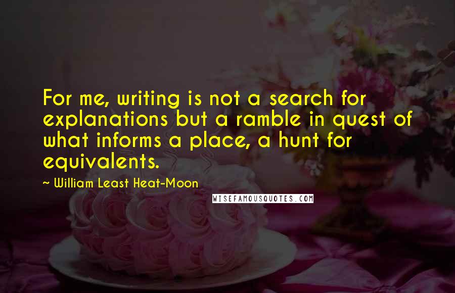 William Least Heat-Moon Quotes: For me, writing is not a search for explanations but a ramble in quest of what informs a place, a hunt for equivalents.