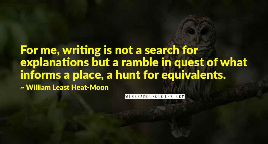 William Least Heat-Moon Quotes: For me, writing is not a search for explanations but a ramble in quest of what informs a place, a hunt for equivalents.