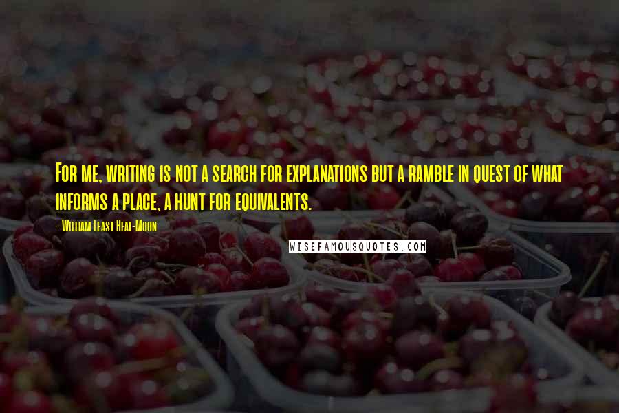 William Least Heat-Moon Quotes: For me, writing is not a search for explanations but a ramble in quest of what informs a place, a hunt for equivalents.