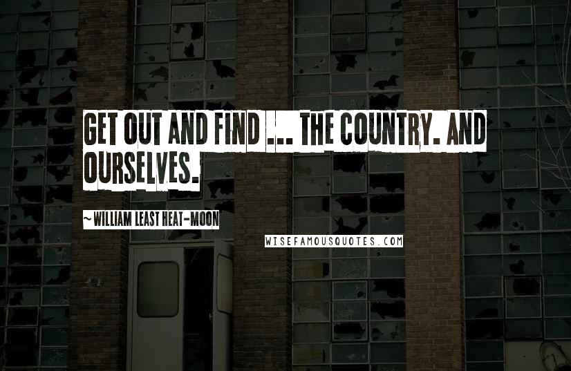 William Least Heat-Moon Quotes: Get out and find ... the country. And ourselves.
