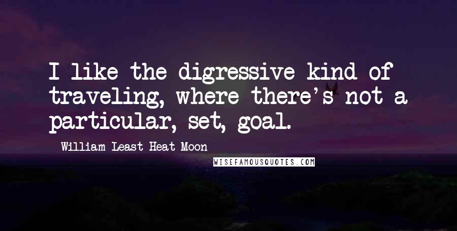 William Least Heat-Moon Quotes: I like the digressive kind of traveling, where there's not a particular, set, goal.