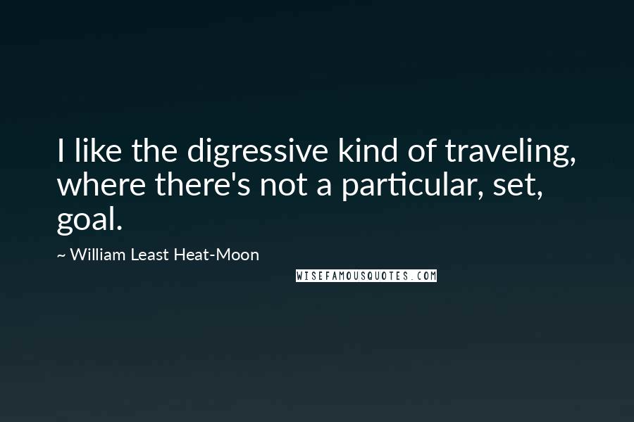 William Least Heat-Moon Quotes: I like the digressive kind of traveling, where there's not a particular, set, goal.