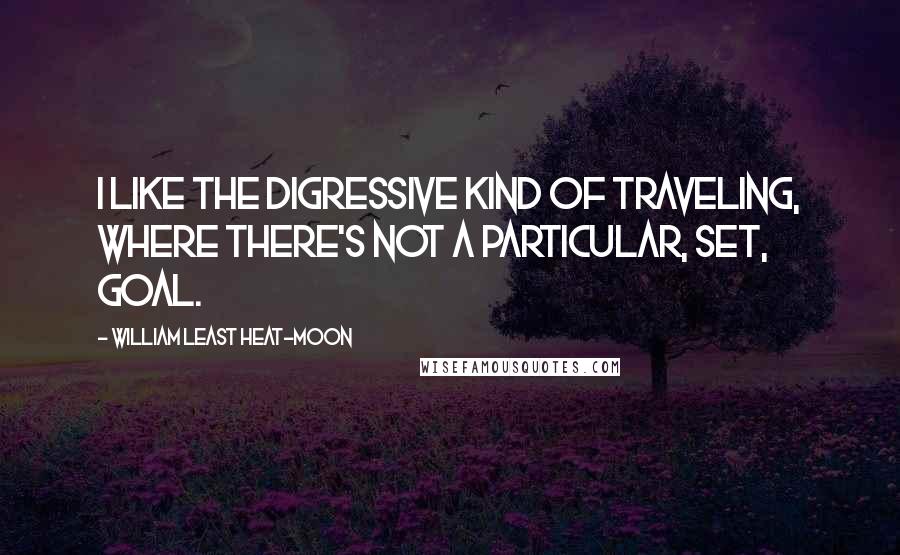 William Least Heat-Moon Quotes: I like the digressive kind of traveling, where there's not a particular, set, goal.