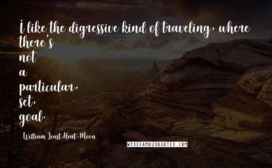 William Least Heat-Moon Quotes: I like the digressive kind of traveling, where there's not a particular, set, goal.