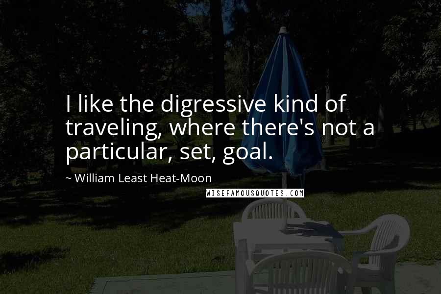 William Least Heat-Moon Quotes: I like the digressive kind of traveling, where there's not a particular, set, goal.