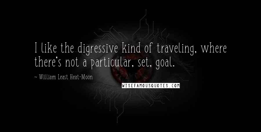 William Least Heat-Moon Quotes: I like the digressive kind of traveling, where there's not a particular, set, goal.