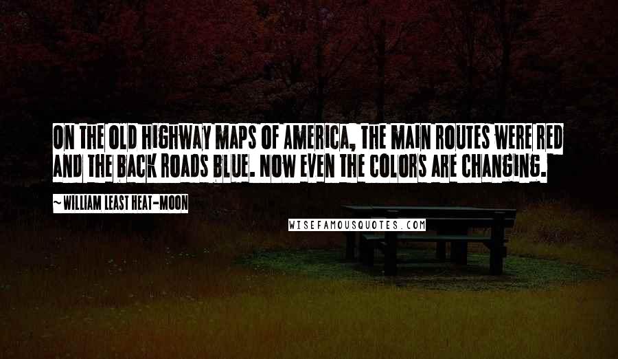 William Least Heat-Moon Quotes: On the old highway maps of America, the main routes were red and the back roads blue. Now even the colors are changing.