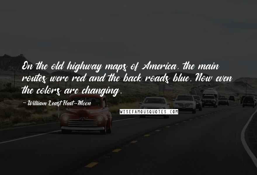 William Least Heat-Moon Quotes: On the old highway maps of America, the main routes were red and the back roads blue. Now even the colors are changing.