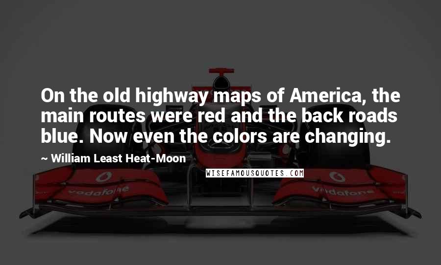 William Least Heat-Moon Quotes: On the old highway maps of America, the main routes were red and the back roads blue. Now even the colors are changing.