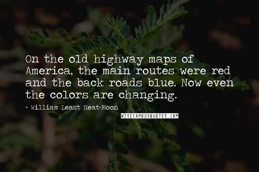 William Least Heat-Moon Quotes: On the old highway maps of America, the main routes were red and the back roads blue. Now even the colors are changing.