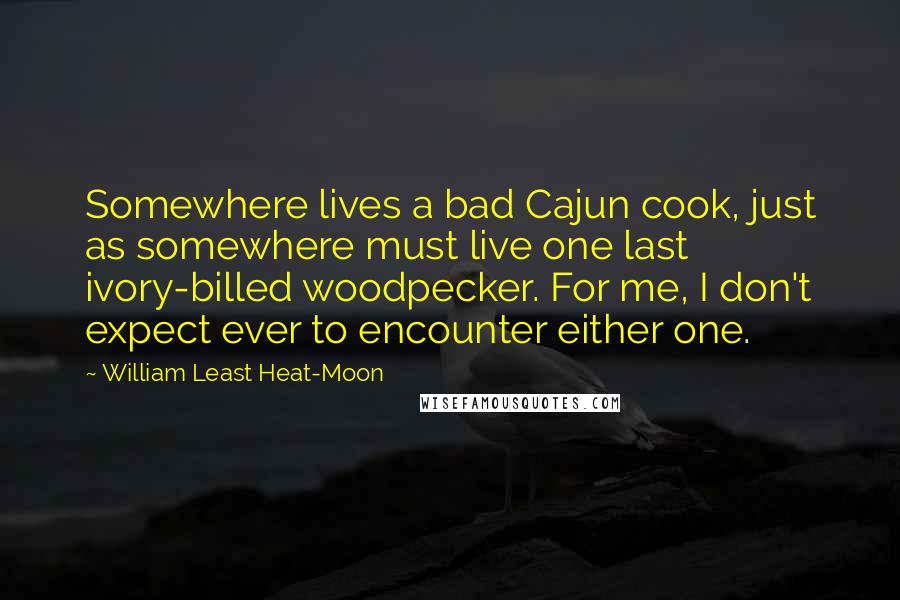 William Least Heat-Moon Quotes: Somewhere lives a bad Cajun cook, just as somewhere must live one last ivory-billed woodpecker. For me, I don't expect ever to encounter either one.