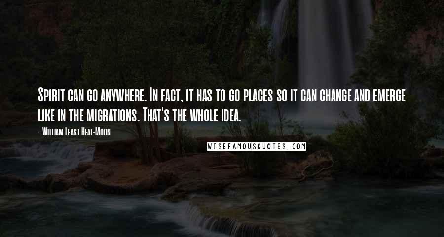 William Least Heat-Moon Quotes: Spirit can go anywhere. In fact, it has to go places so it can change and emerge like in the migrations. That's the whole idea.