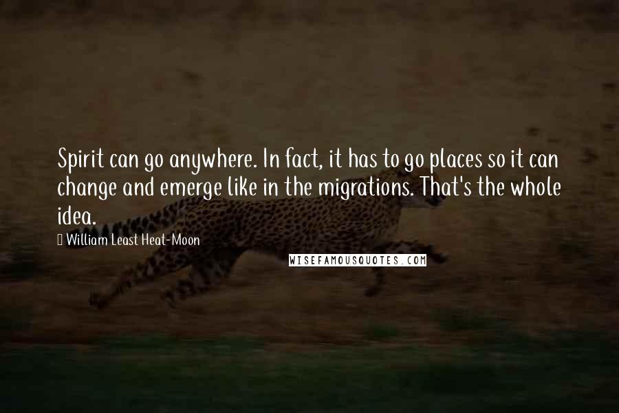 William Least Heat-Moon Quotes: Spirit can go anywhere. In fact, it has to go places so it can change and emerge like in the migrations. That's the whole idea.