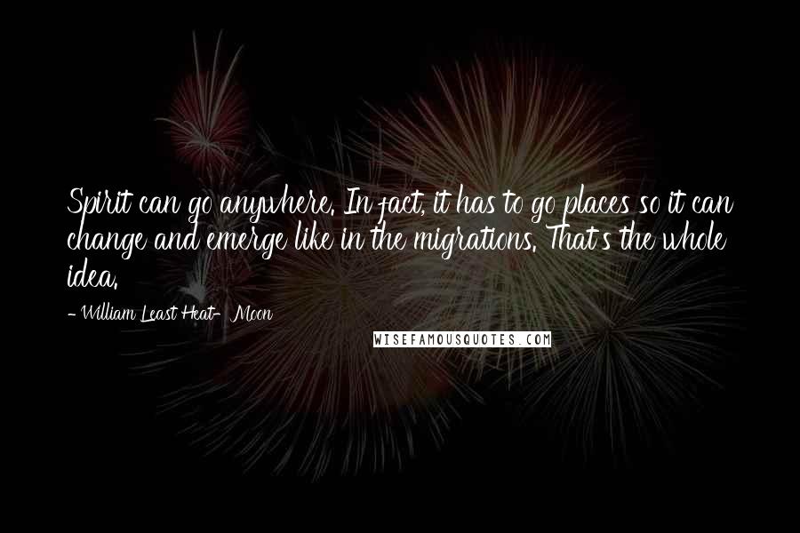 William Least Heat-Moon Quotes: Spirit can go anywhere. In fact, it has to go places so it can change and emerge like in the migrations. That's the whole idea.