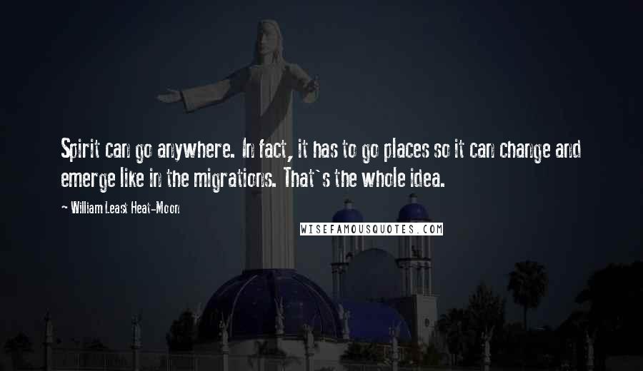 William Least Heat-Moon Quotes: Spirit can go anywhere. In fact, it has to go places so it can change and emerge like in the migrations. That's the whole idea.