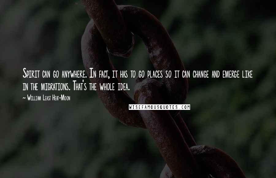 William Least Heat-Moon Quotes: Spirit can go anywhere. In fact, it has to go places so it can change and emerge like in the migrations. That's the whole idea.