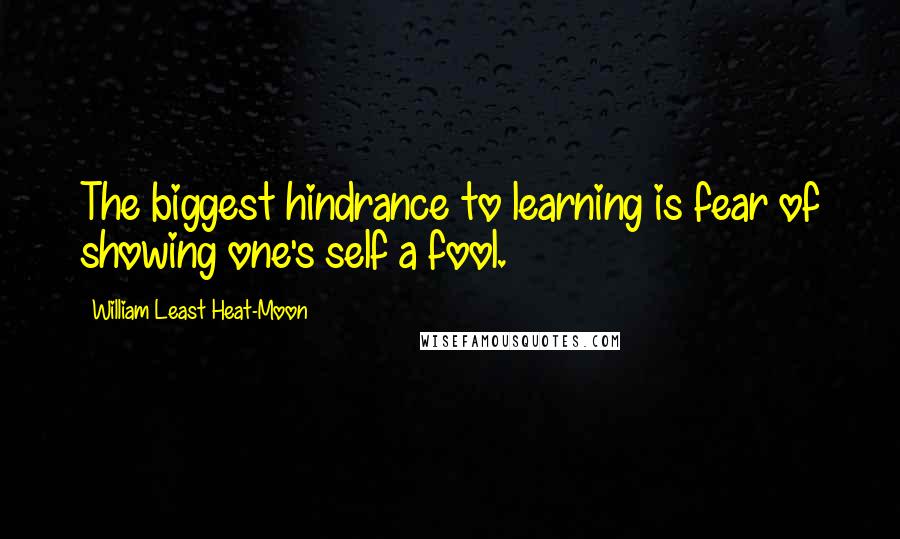 William Least Heat-Moon Quotes: The biggest hindrance to learning is fear of showing one's self a fool.