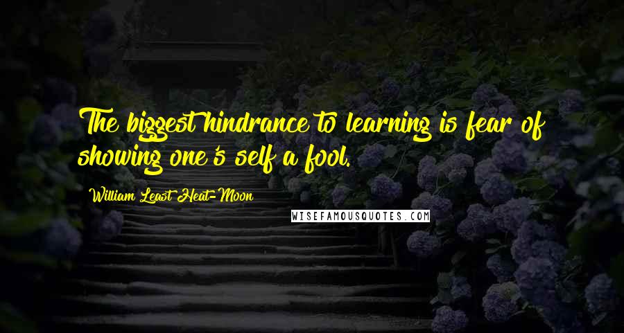 William Least Heat-Moon Quotes: The biggest hindrance to learning is fear of showing one's self a fool.