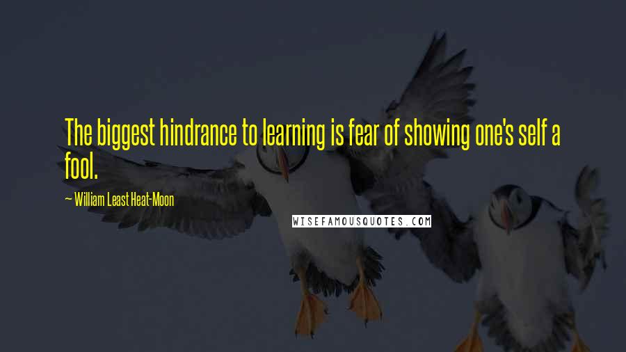 William Least Heat-Moon Quotes: The biggest hindrance to learning is fear of showing one's self a fool.